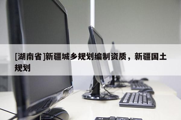[湖南省]新疆城鄉(xiāng)規(guī)劃編制資質(zhì)，新疆國土規(guī)劃