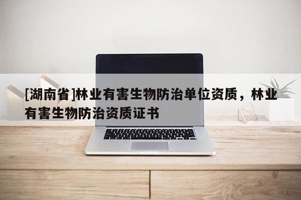 [湖南省]林業(yè)有害生物防治單位資質(zhì)，林業(yè)有害生物防治資質(zhì)證書