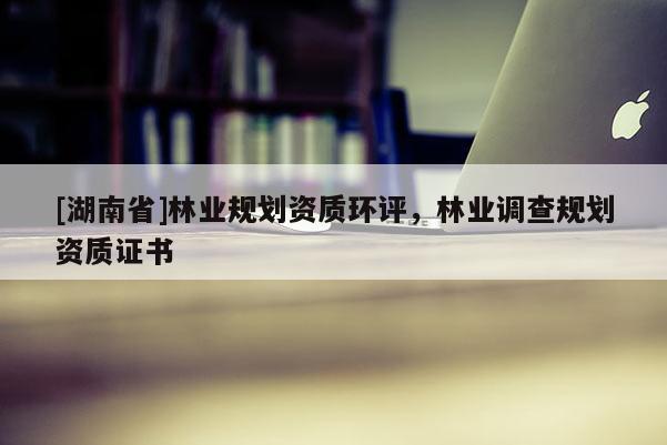 [湖南省]林業(yè)規(guī)劃資質(zhì)環(huán)評(píng)，林業(yè)調(diào)查規(guī)劃資質(zhì)證書
