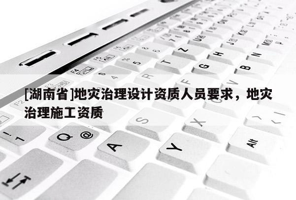 [湖南省]地災(zāi)治理設(shè)計(jì)資質(zhì)人員要求，地災(zāi)治理施工資質(zhì)