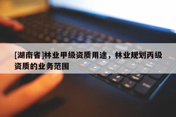 [湖南省]林業(yè)甲級資質(zhì)用途，林業(yè)規(guī)劃丙級資質(zhì)的業(yè)務范圍