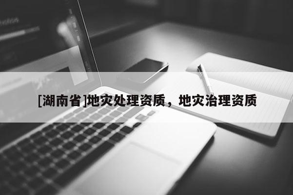 [湖南省]地災(zāi)處理資質(zhì)，地災(zāi)治理資質(zhì)