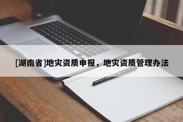 [湖南省]地災(zāi)資質(zhì)申報，地災(zāi)資質(zhì)管理辦法