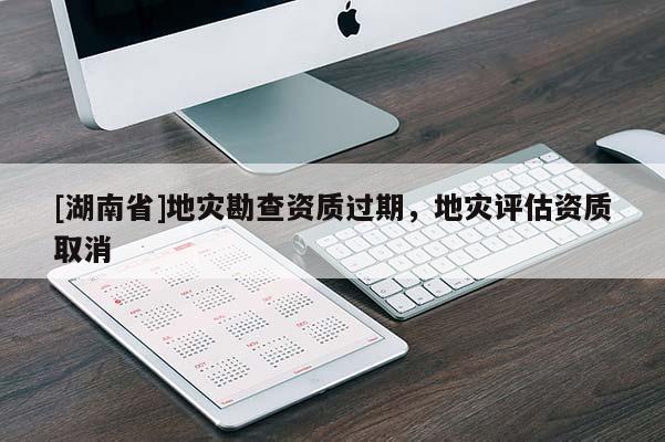 [湖南省]地災(zāi)勘查資質(zhì)過期，地災(zāi)評估資質(zhì)取消
