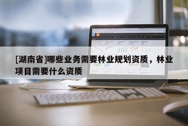 [湖南省]哪些業(yè)務(wù)需要林業(yè)規(guī)劃資質(zhì)，林業(yè)項(xiàng)目需要什么資質(zhì)