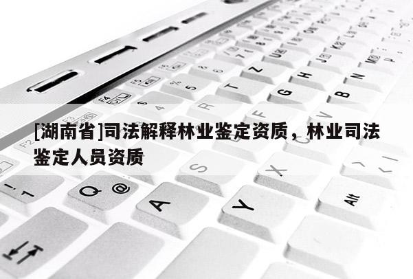 [湖南省]司法解釋林業(yè)鑒定資質(zhì)，林業(yè)司法鑒定人員資質(zhì)