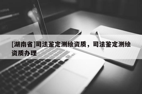 [湖南省]司法鑒定測繪資質(zhì)，司法鑒定測繪資質(zhì)辦理