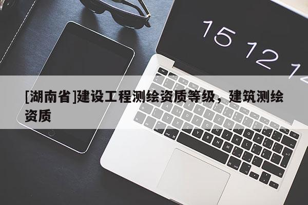 [湖南省]建設(shè)工程測(cè)繪資質(zhì)等級(jí)，建筑測(cè)繪資質(zhì)