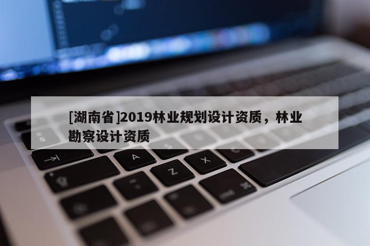 [湖南省]2019林業(yè)規(guī)劃設(shè)計資質(zhì)，林業(yè)勘察設(shè)計資質(zhì)