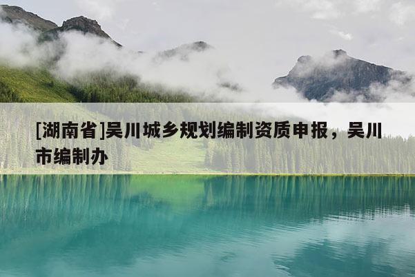 [湖南省]吳川城鄉(xiāng)規(guī)劃編制資質(zhì)申報(bào)，吳川市編制辦