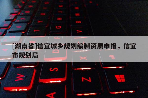 [湖南省]信宜城鄉(xiāng)規(guī)劃編制資質(zhì)申報(bào)，信宜市規(guī)劃局