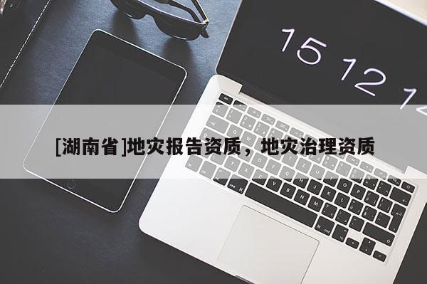 [湖南省]地災(zāi)報(bào)告資質(zhì)，地災(zāi)治理資質(zhì)