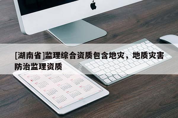 [湖南省]監(jiān)理綜合資質(zhì)包含地災(zāi)，地質(zhì)災(zāi)害防治監(jiān)理資質(zhì)