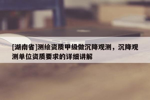 [湖南省]測繪資質(zhì)甲級做沉降觀測，沉降觀測單位資質(zhì)要求的詳細(xì)講解
