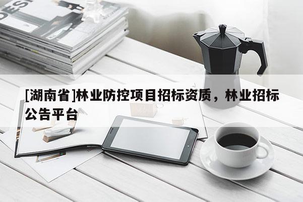 [湖南省]林業(yè)防控項(xiàng)目招標(biāo)資質(zhì)，林業(yè)招標(biāo)公告平臺(tái)
