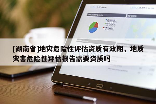 [湖南省]地災(zāi)危險性評估資質(zhì)有效期，地質(zhì)災(zāi)害危險性評估報告需要資質(zhì)嗎