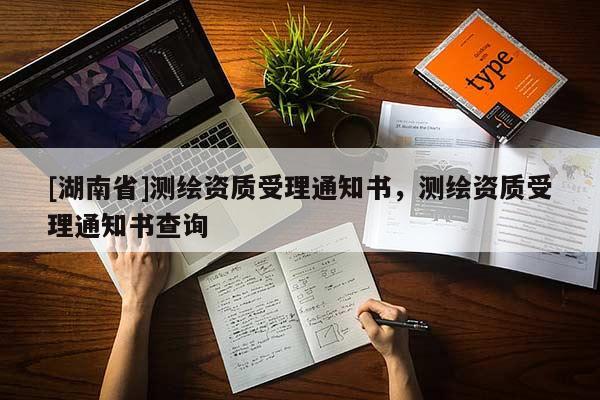 [湖南省]測繪資質受理通知書，測繪資質受理通知書查詢