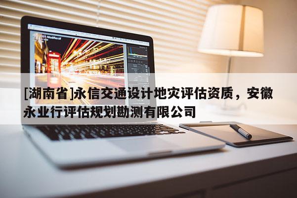 [湖南省]永信交通設(shè)計(jì)地災(zāi)評(píng)估資質(zhì)，安徽永業(yè)行評(píng)估規(guī)劃勘測(cè)有限公司