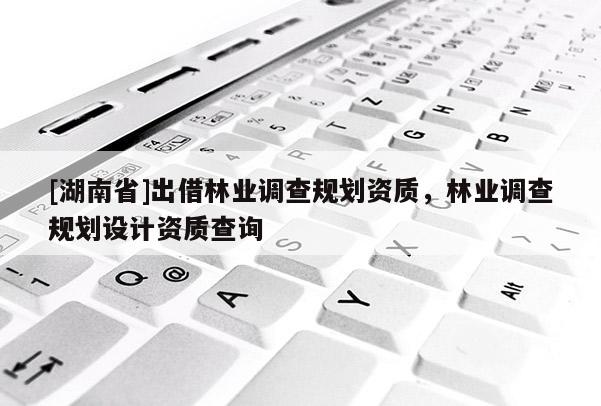 [湖南省]出借林業(yè)調查規(guī)劃資質，林業(yè)調查規(guī)劃設計資質查詢
