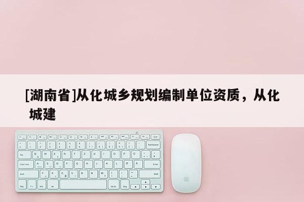 [湖南省]從化城鄉(xiāng)規(guī)劃編制單位資質(zhì)，從化 城建