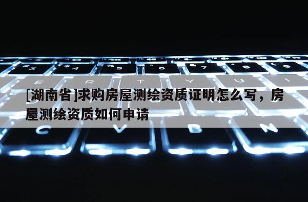[湖南省]求購(gòu)房屋測(cè)繪資質(zhì)證明怎么寫，房屋測(cè)繪資質(zhì)如何申請(qǐng)