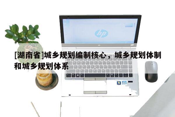 [湖南省]城鄉(xiāng)規(guī)劃編制核心，城鄉(xiāng)規(guī)劃體制和城鄉(xiāng)規(guī)劃體系