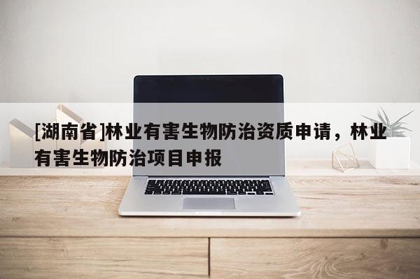[湖南省]林業(yè)有害生物防治資質(zhì)申請，林業(yè)有害生物防治項目申報
