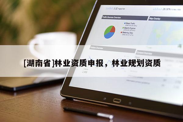 [湖南省]林業(yè)資質(zhì)申報，林業(yè)規(guī)劃資質(zhì)