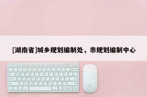 [湖南省]城鄉(xiāng)規(guī)劃編制處，市規(guī)劃編制中心