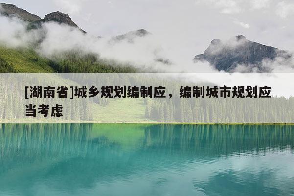 [湖南省]城鄉(xiāng)規(guī)劃編制應(yīng)，編制城市規(guī)劃應(yīng)當(dāng)考慮