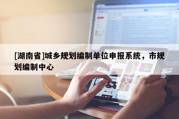 [湖南省]城鄉(xiāng)規(guī)劃編制單位申報系統(tǒng)，市規(guī)劃編制中心