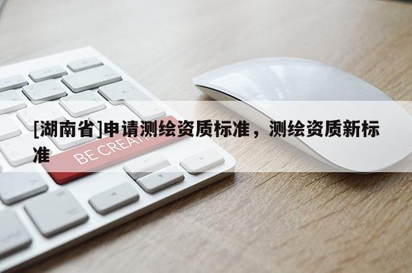 [湖南省]申請(qǐng)測(cè)繪資質(zhì)標(biāo)準(zhǔn)，測(cè)繪資質(zhì)新標(biāo)準(zhǔn)