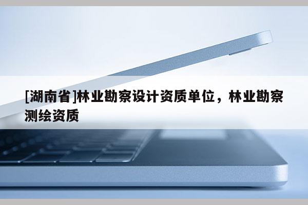 [湖南省]林業(yè)勘察設(shè)計(jì)資質(zhì)單位，林業(yè)勘察測(cè)繪資質(zhì)