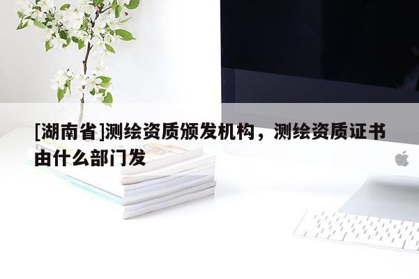 [湖南省]測(cè)繪資質(zhì)頒發(fā)機(jī)構(gòu)，測(cè)繪資質(zhì)證書由什么部門發(fā)