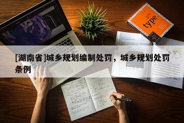 [湖南省]城鄉(xiāng)規(guī)劃編制處罰，城鄉(xiāng)規(guī)劃處罰條例