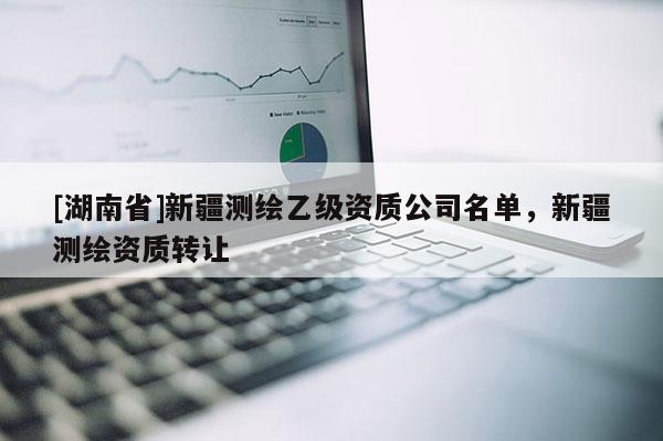 [湖南省]新疆測(cè)繪乙級(jí)資質(zhì)公司名單，新疆測(cè)繪資質(zhì)轉(zhuǎn)讓
