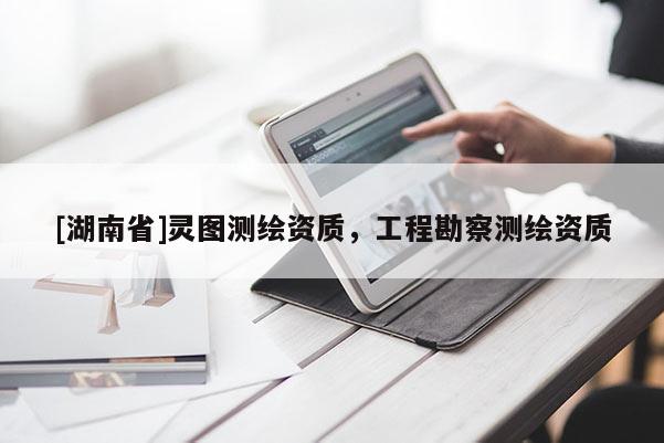 [湖南省]靈圖測繪資質(zhì)，工程勘察測繪資質(zhì)