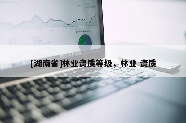[湖南省]林業(yè)資質(zhì)等級(jí)，林業(yè) 資質(zhì)