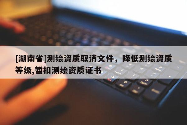 [湖南省]測(cè)繪資質(zhì)取消文件，降低測(cè)繪資質(zhì)等級(jí),暫扣測(cè)繪資質(zhì)證書(shū)