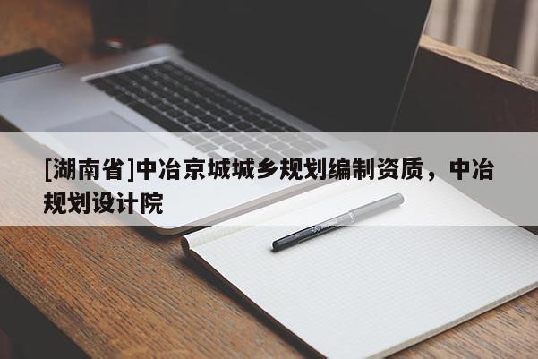 [湖南省]中冶京城城鄉(xiāng)規(guī)劃編制資質(zhì)，中冶規(guī)劃設(shè)計(jì)院