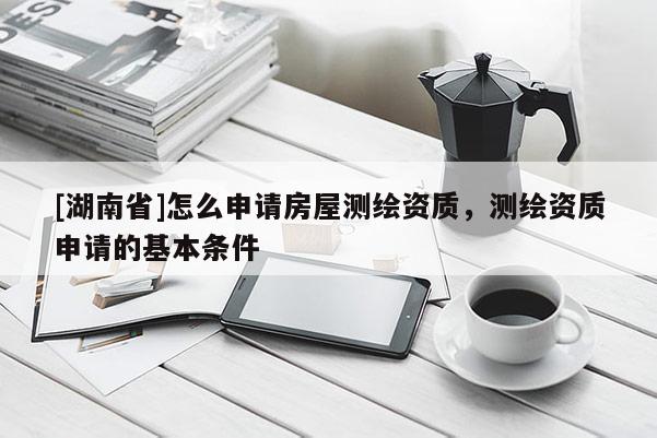 [湖南省]怎么申請房屋測繪資質(zhì)，測繪資質(zhì)申請的基本條件