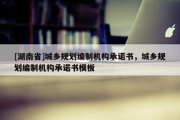 [湖南省]城鄉(xiāng)規(guī)劃編制機(jī)構(gòu)承諾書，城鄉(xiāng)規(guī)劃編制機(jī)構(gòu)承諾書模板