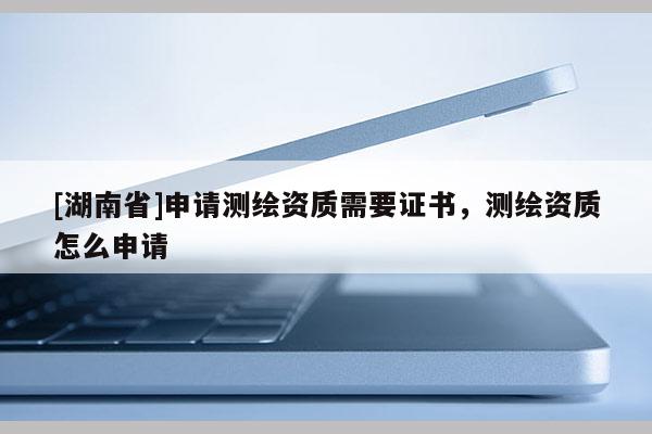 [湖南省]申請(qǐng)測(cè)繪資質(zhì)需要證書(shū)，測(cè)繪資質(zhì)怎么申請(qǐng)