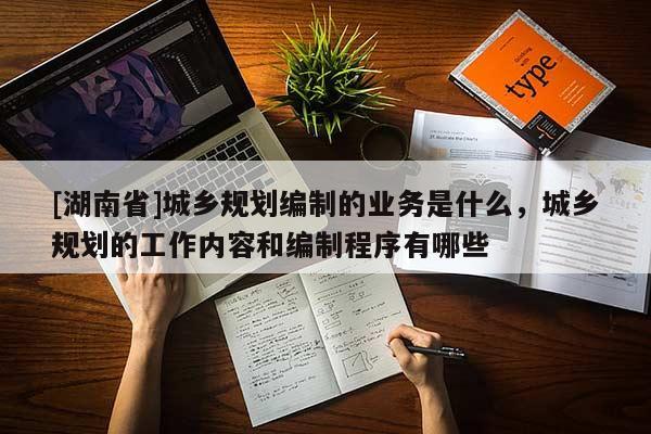 [湖南省]城鄉(xiāng)規(guī)劃編制的業(yè)務(wù)是什么，城鄉(xiāng)規(guī)劃的工作內(nèi)容和編制程序有哪些