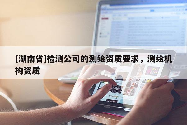 [湖南省]檢測公司的測繪資質(zhì)要求，測繪機(jī)構(gòu)資質(zhì)