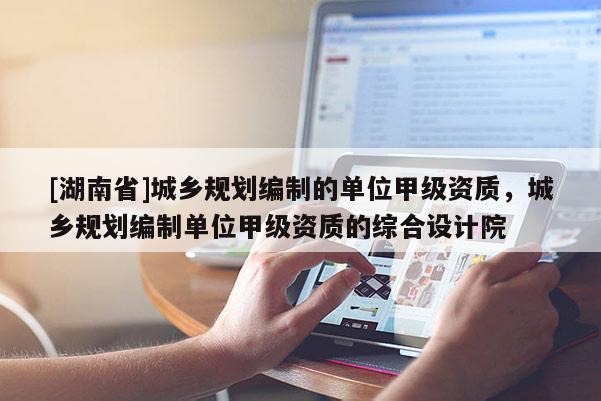 [湖南省]城鄉(xiāng)規(guī)劃編制的單位甲級(jí)資質(zhì)，城鄉(xiāng)規(guī)劃編制單位甲級(jí)資質(zhì)的綜合設(shè)計(jì)院