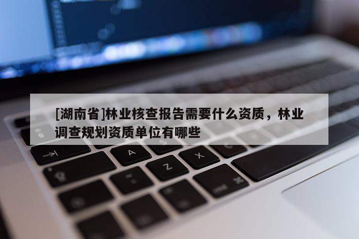[湖南省]林業(yè)核查報告需要什么資質，林業(yè)調查規(guī)劃資質單位有哪些