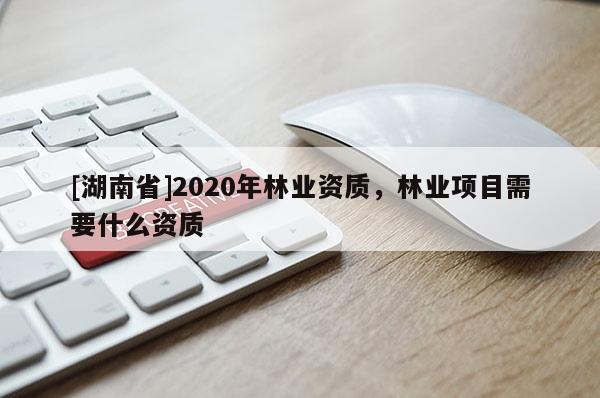 [湖南省]2020年林業(yè)資質(zhì)，林業(yè)項(xiàng)目需要什么資質(zhì)