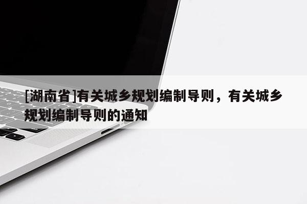 [湖南省]有關(guān)城鄉(xiāng)規(guī)劃編制導(dǎo)則，有關(guān)城鄉(xiāng)規(guī)劃編制導(dǎo)則的通知