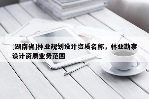 [湖南省]林業(yè)規(guī)劃設計資質名稱，林業(yè)勘察設計資質業(yè)務范圍